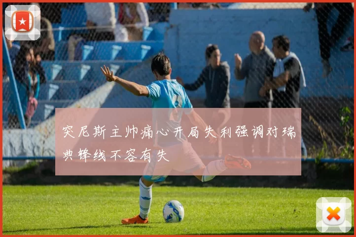 突尼斯主帅痛心开局失利强调对瑞典锋线不容有失
