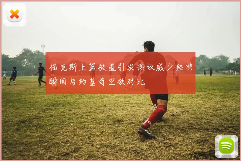 福克斯上篮被盖引发热议威少经典瞬间与约基奇空砍对比