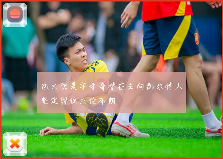 热火仍是字母哥潜在去向凯尔特人坚定留住杰伦布朗