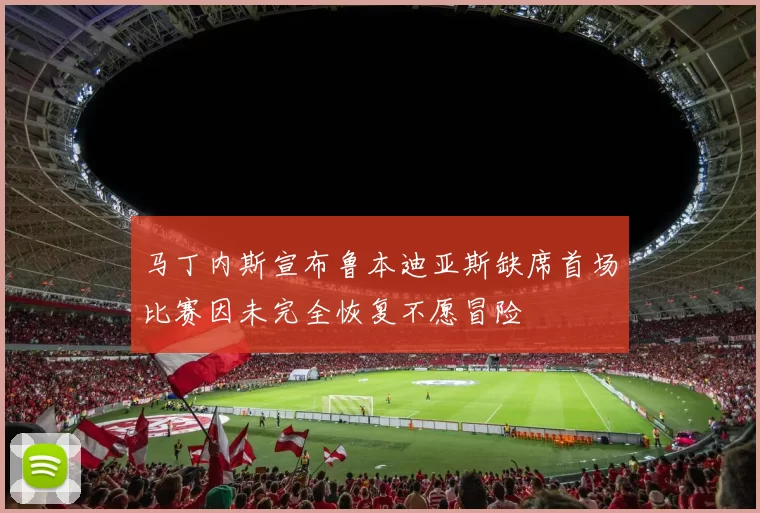 马丁内斯宣布鲁本迪亚斯缺席首场比赛因未完全恢复不愿冒险