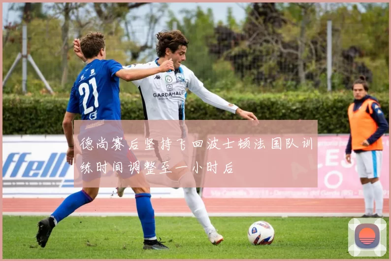 德尚赛后坚持飞回波士顿法国队训练时间调整至一小时后