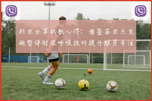 科尔分享执教心得：借鉴菲尔杰克逊暂停时深呼吸技巧提升球员专注力