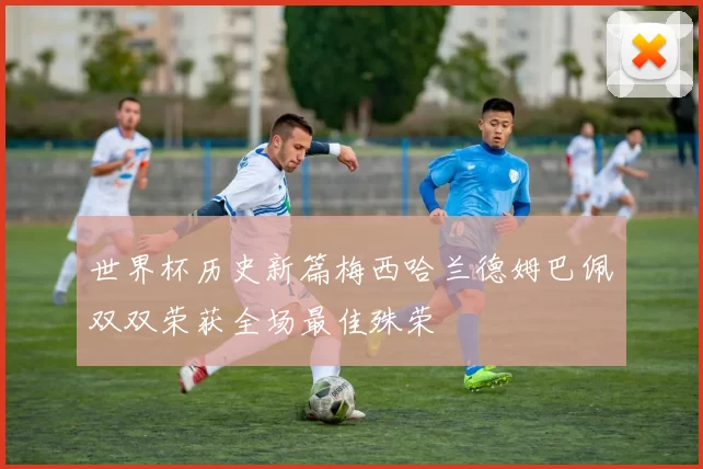 世界杯历史新篇梅西哈兰德姆巴佩双双荣获全场最佳殊荣
