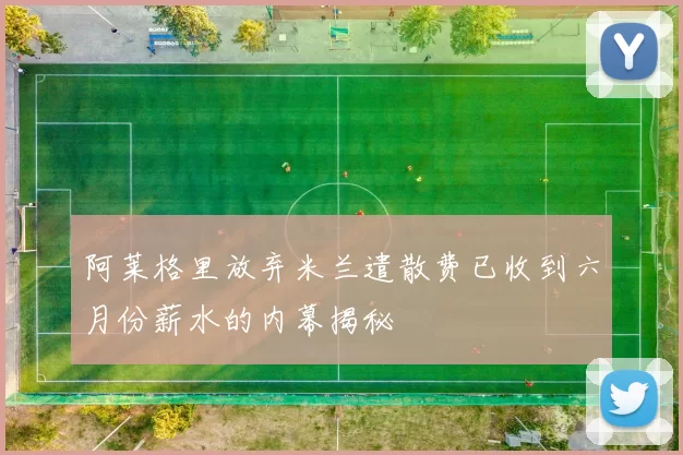 阿莱格里放弃米兰遣散费已收到六月份薪水的内幕揭秘